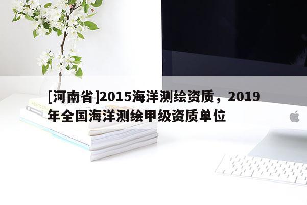 [河南省]2015海洋測繪資質(zhì)，2019年全國海洋測繪甲級(jí)資質(zhì)單位
