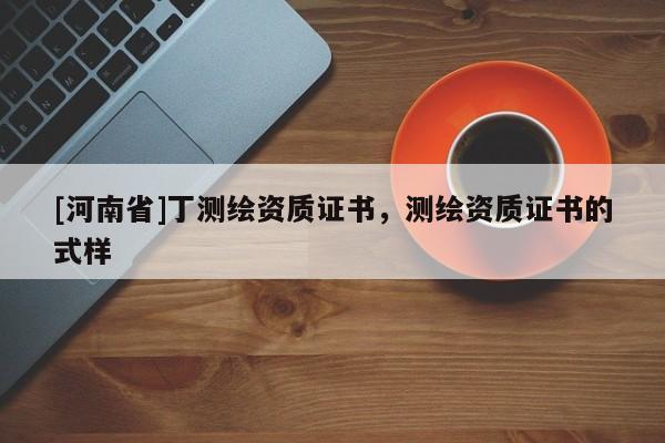 [河南省]丁測繪資質(zhì)證書，測繪資質(zhì)證書的式樣
