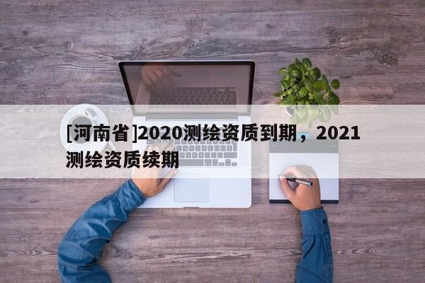 [河南省]2020測繪資質到期，2021測繪資質續(xù)期