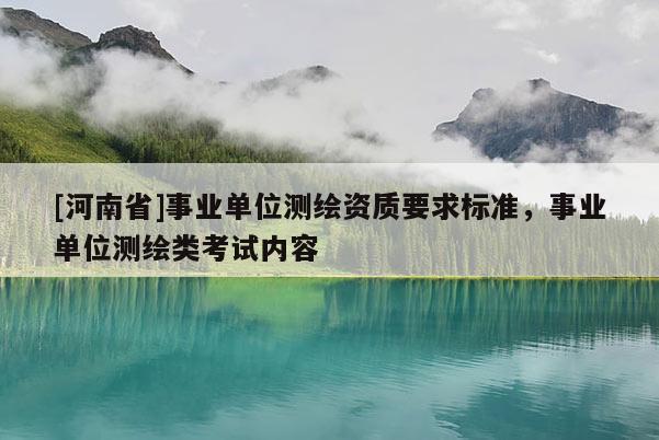[河南省]事業(yè)單位測繪資質(zhì)要求標準，事業(yè)單位測繪類考試內(nèi)容