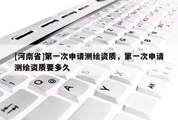 [河南省]第一次申請測繪資質(zhì)，第一次申請測繪資質(zhì)要多久