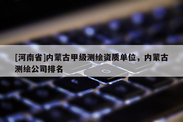 [河南省]內(nèi)蒙古甲級(jí)測(cè)繪資質(zhì)單位，內(nèi)蒙古測(cè)繪公司排名