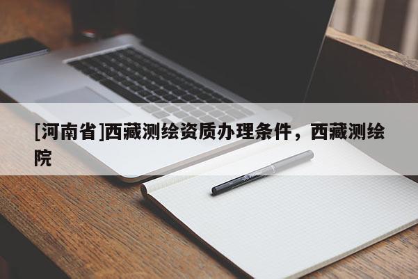 [河南省]西藏測繪資質(zhì)辦理條件，西藏測繪院