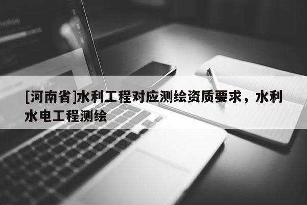 [河南省]水利工程對(duì)應(yīng)測(cè)繪資質(zhì)要求，水利水電工程測(cè)繪