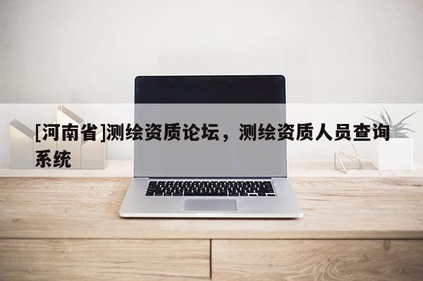 [河南省]測繪資質(zhì)論壇，測繪資質(zhì)人員查詢系統(tǒng)