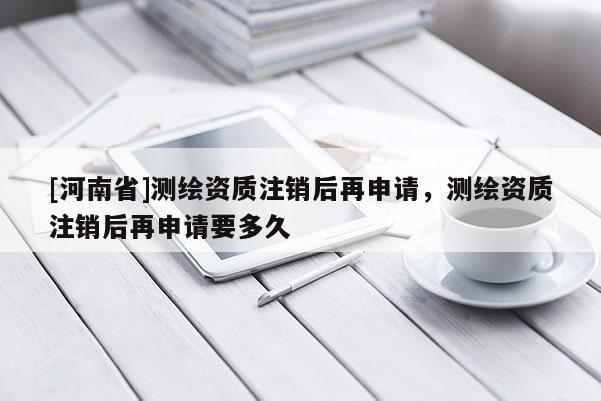 [河南省]測(cè)繪資質(zhì)注銷后再申請(qǐng)，測(cè)繪資質(zhì)注銷后再申請(qǐng)要多久