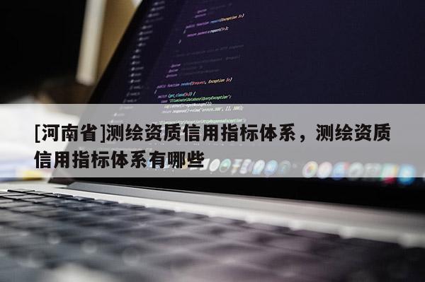 [河南省]測繪資質(zhì)信用指標體系，測繪資質(zhì)信用指標體系有哪些
