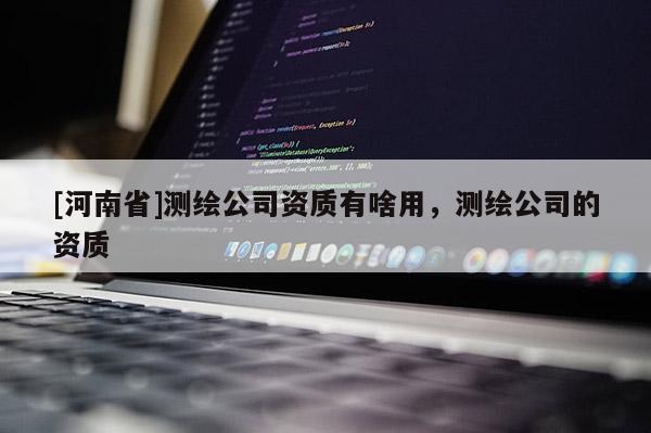 [河南省]測繪公司資質(zhì)有啥用，測繪公司的資質(zhì)