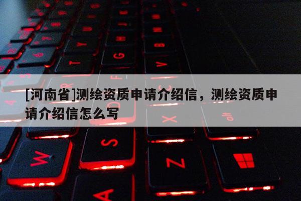 [河南省]測(cè)繪資質(zhì)申請(qǐng)介紹信，測(cè)繪資質(zhì)申請(qǐng)介紹信怎么寫(xiě)