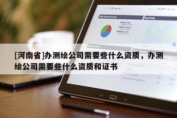 [河南省]辦測繪公司需要些什么資質(zhì)，辦測繪公司需要些什么資質(zhì)和證書