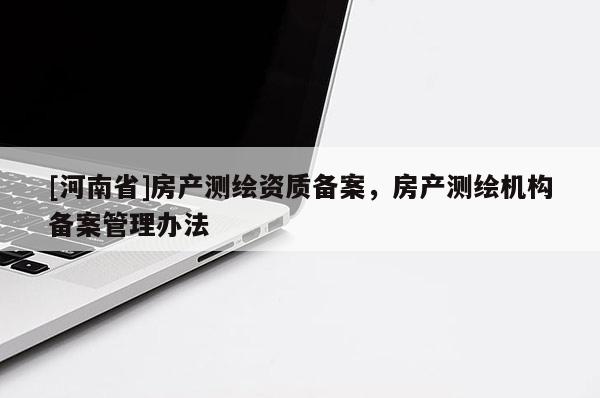[河南省]房產(chǎn)測(cè)繪資質(zhì)備案，房產(chǎn)測(cè)繪機(jī)構(gòu)備案管理辦法