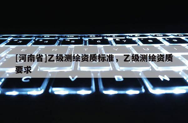 [河南省]乙級測繪資質(zhì)標(biāo)準(zhǔn)，乙級測繪資質(zhì)要求
