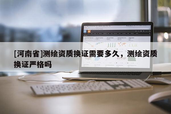 [河南省]測(cè)繪資質(zhì)換證需要多久，測(cè)繪資質(zhì)換證嚴(yán)格嗎
