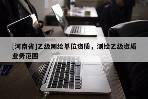 [河南省]乙級(jí)測(cè)繪單位資質(zhì)，測(cè)繪乙級(jí)資質(zhì)業(yè)務(wù)范圍