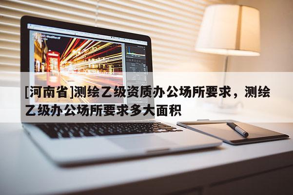 [河南省]測繪乙級資質辦公場所要求，測繪乙級辦公場所要求多大面積