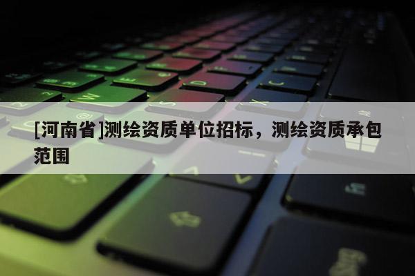 [河南省]測繪資質(zhì)單位招標(biāo)，測繪資質(zhì)承包范圍