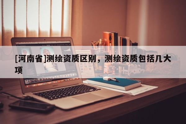 [河南省]測(cè)繪資質(zhì)區(qū)別，測(cè)繪資質(zhì)包括幾大項(xiàng)