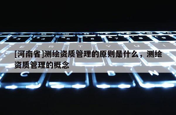 [河南省]測繪資質(zhì)管理的原則是什么，測繪資質(zhì)管理的概念