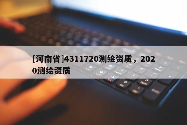[河南省]4311720測(cè)繪資質(zhì)，2020測(cè)繪資質(zhì)