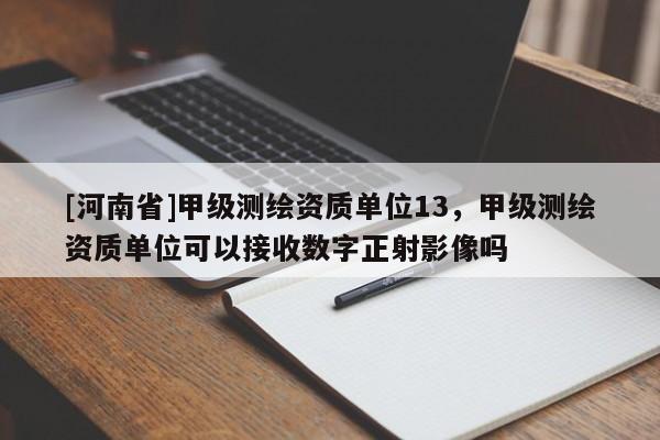 [河南省]甲級(jí)測(cè)繪資質(zhì)單位13，甲級(jí)測(cè)繪資質(zhì)單位可以接收數(shù)字正射影像嗎