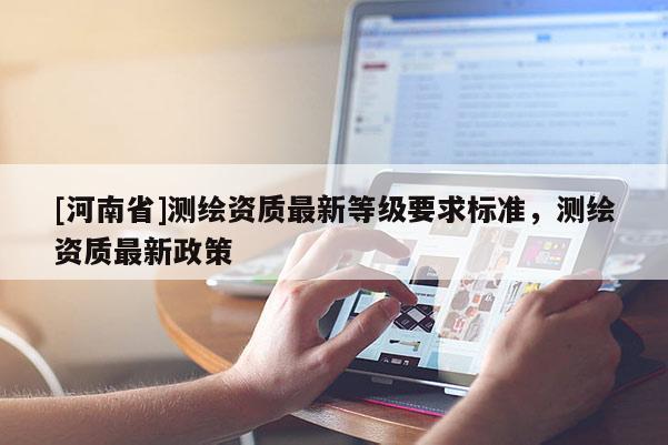 [河南省]測繪資質最新等級要求標準，測繪資質最新政策