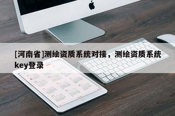 [河南省]測(cè)繪資質(zhì)系統(tǒng)對(duì)接，測(cè)繪資質(zhì)系統(tǒng)key登錄