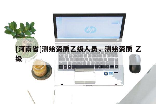 [河南省]測繪資質(zhì)乙級人員，測繪資質(zhì) 乙級
