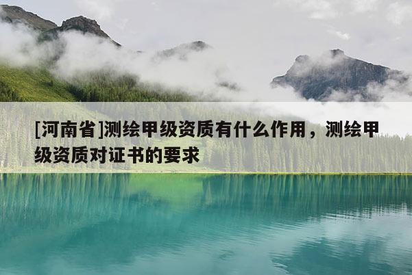 [河南省]測繪甲級資質(zhì)有什么作用，測繪甲級資質(zhì)對證書的要求