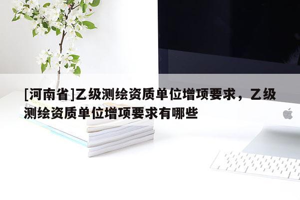 [河南省]乙級測繪資質(zhì)單位增項要求，乙級測繪資質(zhì)單位增項要求有哪些