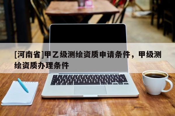 [河南省]甲乙級測繪資質(zhì)申請條件，甲級測繪資質(zhì)辦理條件