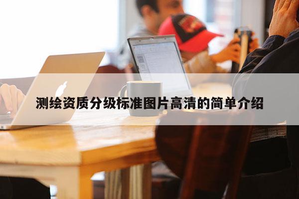 測繪資質(zhì)分級標(biāo)準(zhǔn)圖片高清的簡單介紹