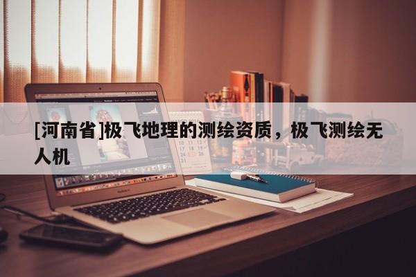 [河南省]極飛地理的測(cè)繪資質(zhì)，極飛測(cè)繪無(wú)人機(jī)