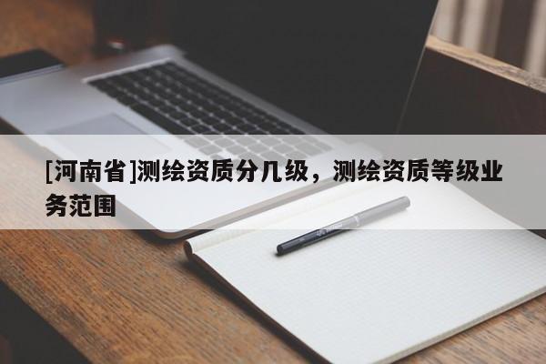 [河南省]測(cè)繪資質(zhì)分幾級(jí)，測(cè)繪資質(zhì)等級(jí)業(yè)務(wù)范圍