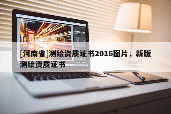 [河南省]測繪資質(zhì)證書2016圖片，新版測繪資質(zhì)證書