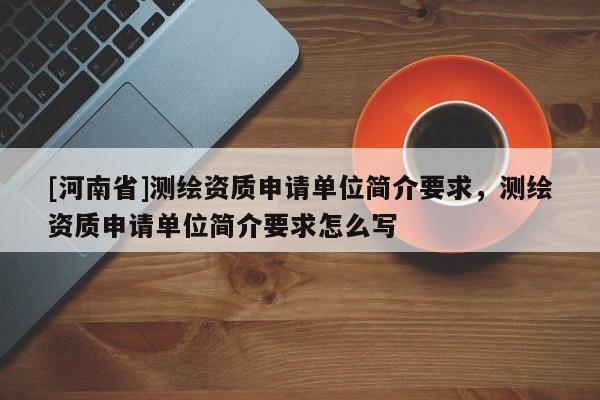 [河南省]測繪資質(zhì)申請單位簡介要求，測繪資質(zhì)申請單位簡介要求怎么寫