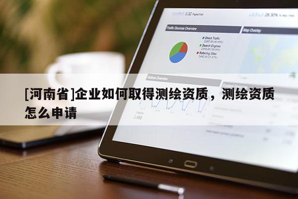 [河南省]企業(yè)如何取得測繪資質(zhì)，測繪資質(zhì)怎么申請