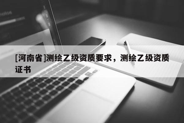 [河南省]測繪乙級資質(zhì)要求，測繪乙級資質(zhì)證書