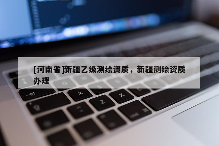[河南省]新疆乙級測繪資質(zhì)，新疆測繪資質(zhì)辦理