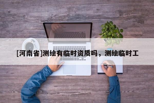 [河南省]測繪有臨時資質(zhì)嗎，測繪臨時工
