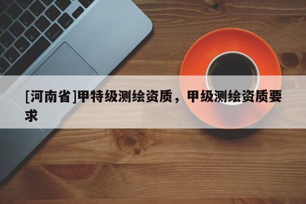 [河南省]甲特級(jí)測(cè)繪資質(zhì)，甲級(jí)測(cè)繪資質(zhì)要求
