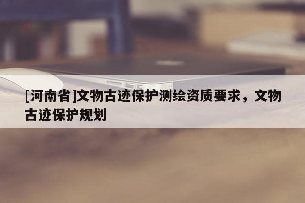 [河南省]文物古跡保護(hù)測(cè)繪資質(zhì)要求，文物古跡保護(hù)規(guī)劃