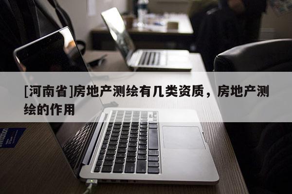 [河南省]房地產(chǎn)測(cè)繪有幾類資質(zhì)，房地產(chǎn)測(cè)繪的作用