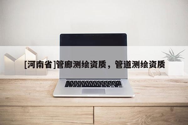 [河南省]管廊測繪資質(zhì)，管道測繪資質(zhì)