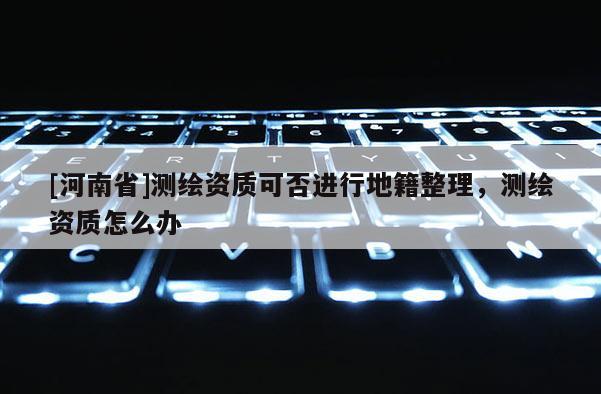 [河南省]測繪資質(zhì)可否進(jìn)行地籍整理，測繪資質(zhì)怎么辦