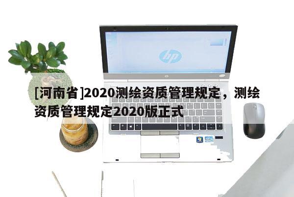 [河南省]2020測繪資質(zhì)管理規(guī)定，測繪資質(zhì)管理規(guī)定2020版正式