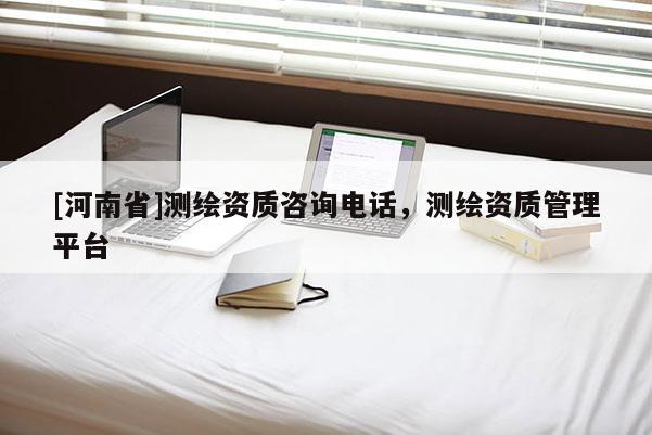 [河南省]測繪資質(zhì)咨詢電話，測繪資質(zhì)管理平臺