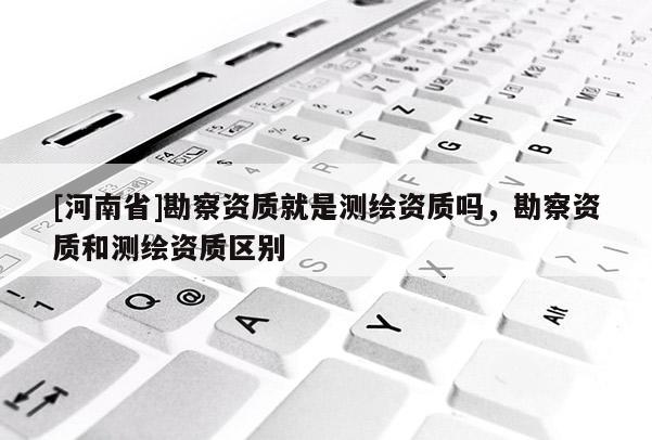 [河南省]勘察資質(zhì)就是測(cè)繪資質(zhì)嗎，勘察資質(zhì)和測(cè)繪資質(zhì)區(qū)別