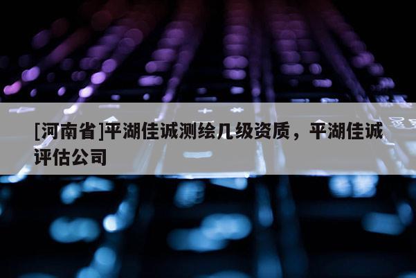 [河南省]平湖佳誠測繪幾級資質(zhì)，平湖佳誠評估公司