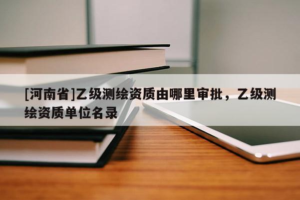 [河南省]乙級測繪資質(zhì)由哪里審批，乙級測繪資質(zhì)單位名錄