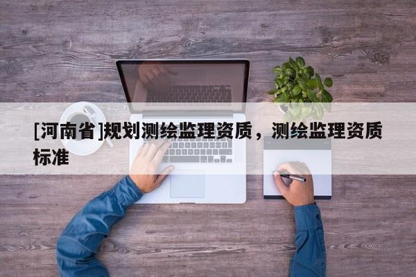 [河南省]規(guī)劃測(cè)繪監(jiān)理資質(zhì)，測(cè)繪監(jiān)理資質(zhì)標(biāo)準(zhǔn)